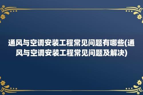 通风与空调安装工程常见问题有哪些(通风与空调安装工程常见问题及解决)