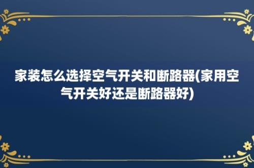 家装怎么选择空气开关和断路器(家用空气开关好还是断路器好)