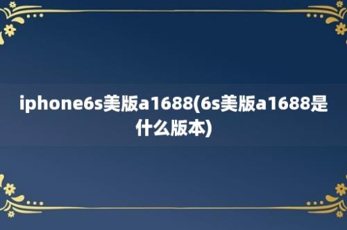 iphone6s美版a1688(6s美版a1688是什么版本)