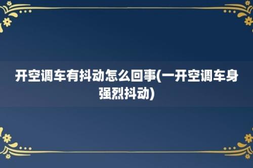 开空调车有抖动怎么回事(一开空调车身强烈抖动)