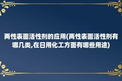 两性表面活性剂的应用(两性表面活性剂有哪几类,在日用化工方面有哪些用途)