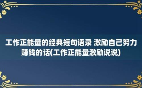 工作正能量的经典短句语录 激励自己努力赚钱的话(工作正能量激励说说)