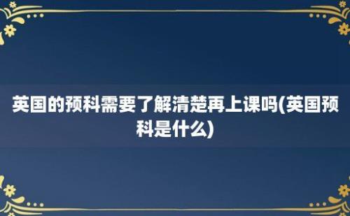 英国的预科需要了解清楚再上课吗(英国预科是什么)