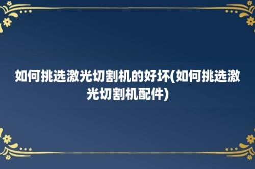 如何挑选激光切割机的好坏(如何挑选激光切割机配件)