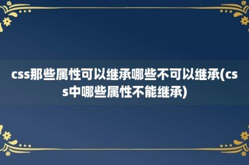 css那些属性可以继承哪些不可以继承(css中哪些属性不能继承)