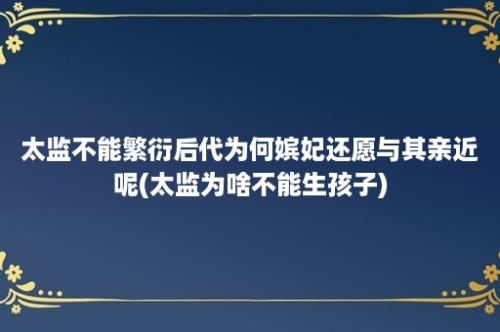 太监不能繁衍后代为何嫔妃还愿与其亲近呢(太监为啥不能生孩子)