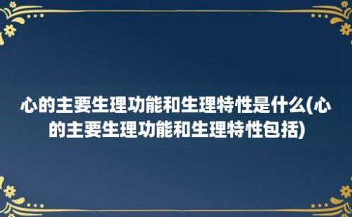 心的主要生理功能和生理特性是什么(心的主要生理功能和生理特性包括)