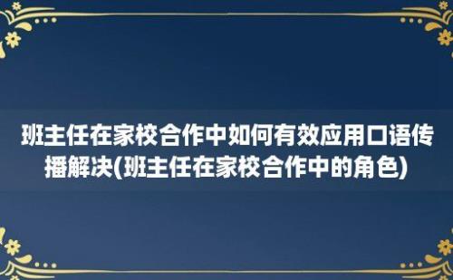 班主任在家校合作中如何有效应用口语传播解决(班主任在家校合作中的角色)