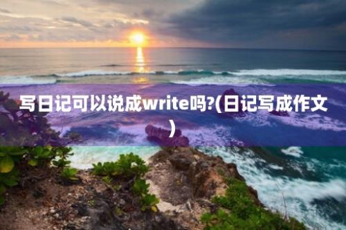 写日记可以说成write吗?(日记写成作文)