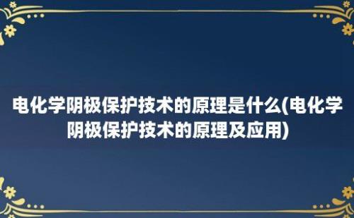 电化学阴极保护技术的原理是什么(电化学阴极保护技术的原理及应用)