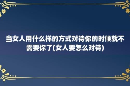 当女人用什么样的方式对待你的时候就不需要你了(女人要怎么对待)