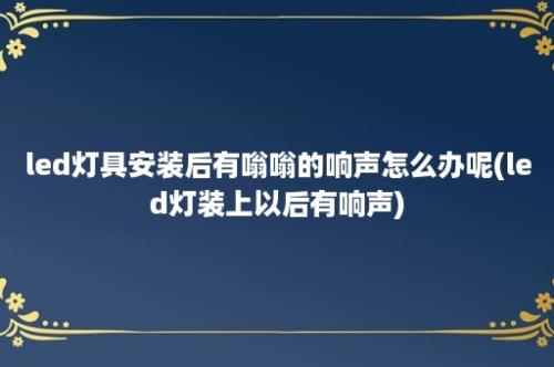 led灯具安装后有嗡嗡的响声怎么办呢(led灯装上以后有响声)