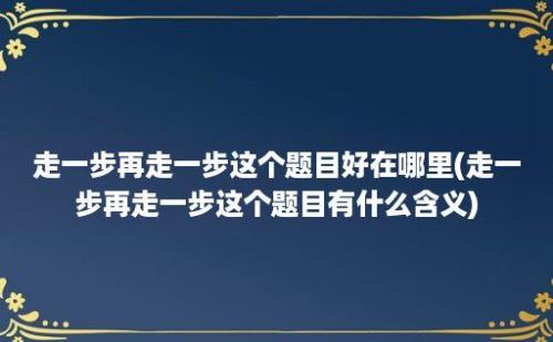 走一步再走一步这个题目好在哪里(走一步再走一步这个题目有什么含义)