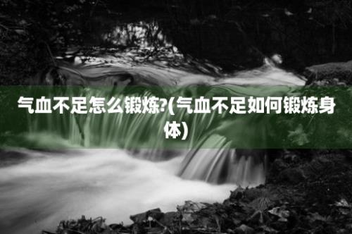 气血不足怎么锻炼?(气血不足如何锻炼身体)