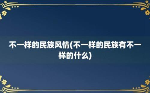 不一样的民族风情(不一样的民族有不一样的什么)