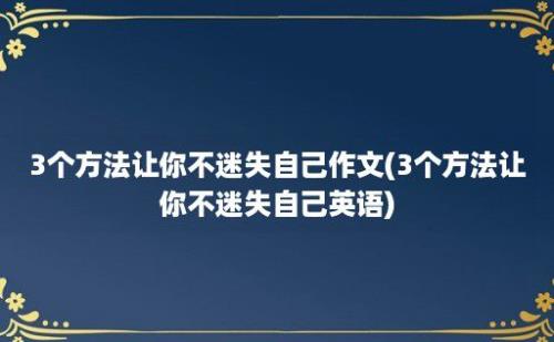 3个方法让你不迷失自己作文(3个方法让你不迷失自己英语)