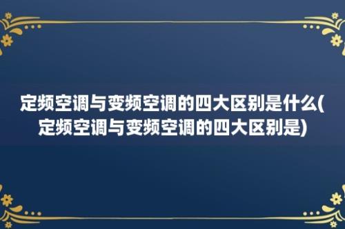 定频空调与变频空调的四大区别是什么(定频空调与变频空调的四大区别是)