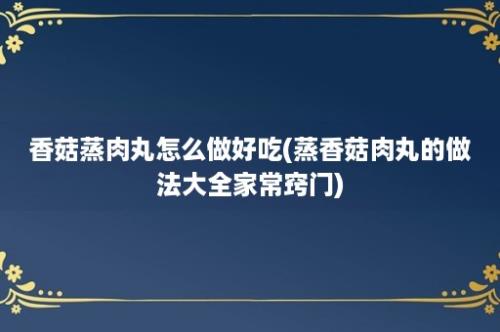 香菇蒸肉丸怎么做好吃(蒸香菇肉丸的做法大全家常窍门)