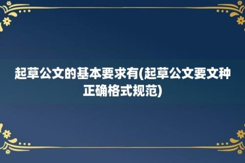 起草公文的基本要求有(起草公文要文种正确格式规范)