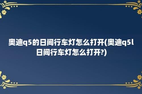 奥迪q5的日间行车灯怎么打开(奥迪q5l日间行车灯怎么打开?)