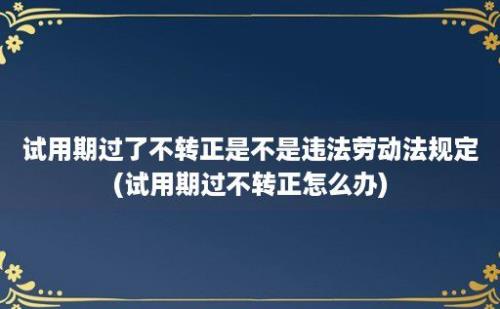 试用期过了不转正是不是违法劳动法规定(试用期过不转正怎么办)