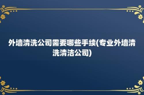 外墙清洗公司需要哪些手续(专业外墙清洗清洁公司)