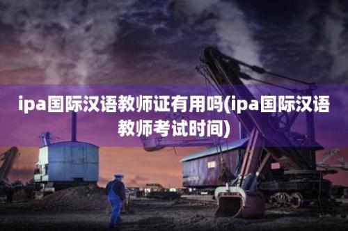 ipa国际汉语教师证有用吗(ipa国际汉语教师考试时间)