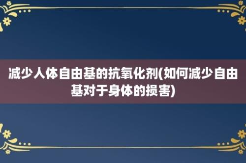 减少人体自由基的抗氧化剂(如何减少自由基对于身体的损害)