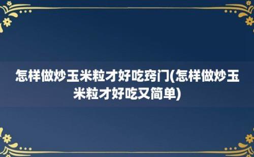 怎样做炒玉米粒才好吃窍门(怎样做炒玉米粒才好吃又简单)