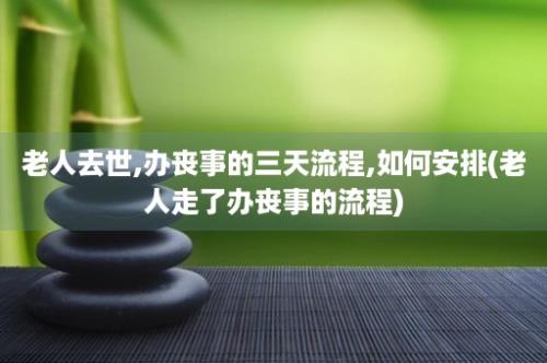 老人去世,办丧事的三天流程,如何安排(老人走了办丧事的流程)