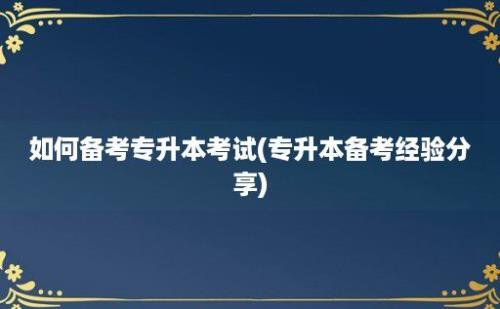 如何备考专升本考试(专升本备考经验分享)