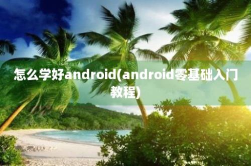 怎么学好android(android零基础入门教程)