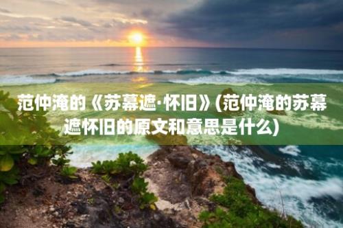 范仲淹的《苏幕遮·怀旧》(范仲淹的苏幕遮怀旧的原文和意思是什么)