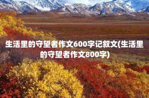 生活里的守望者作文600字记叙文(生活里的守望者作文800字)