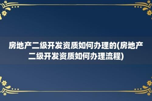 房地产二级开发资质如何办理的(房地产二级开发资质如何办理流程)