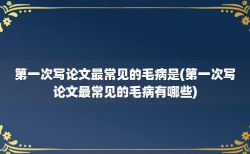 第一次写论文最常见的毛病是(第一次写论文最常见的毛病有哪些)