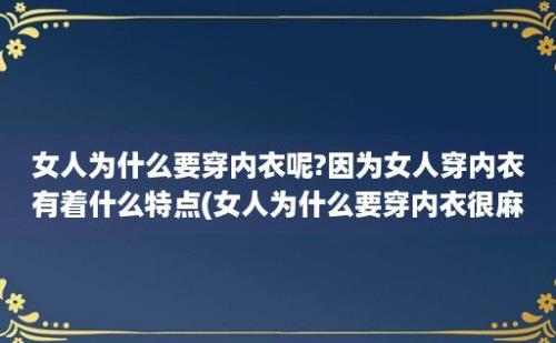 女人为什么要穿内衣呢?因为女人穿内衣有着什么特点(女人为什么要穿内衣很麻烦)