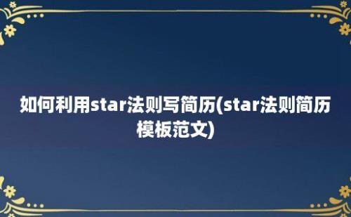 如何利用star法则写简历(star法则简历模板范文)