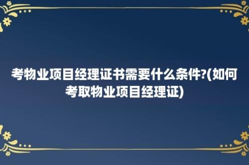 考物业项目经理证书需要什么条件?(如何考取物业项目经理证)