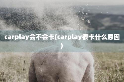 carplay会不会卡(carplay很卡什么原因)