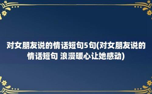 对女朋友说的情话短句5句(对女朋友说的情话短句 浪漫暖心让她感动)