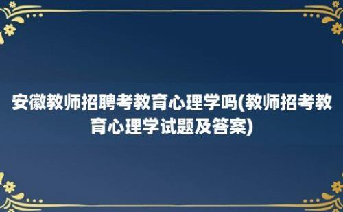 安徽教师招聘考教育心理学吗(教师招考教育心理学试题及答案)