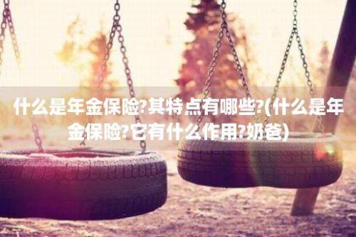 什么是年金保险?其特点有哪些?(什么是年金保险?它有什么作用?奶爸)