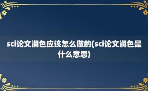 sci论文润色应该怎么做的(sci论文润色是什么意思)