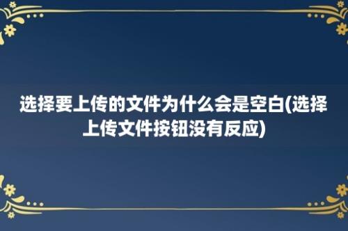 选择要上传的文件为什么会是空白(选择上传文件按钮没有反应)