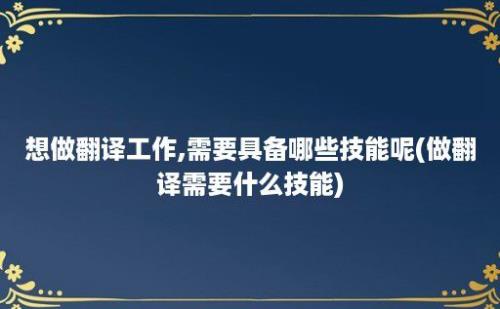 想做翻译工作,需要具备哪些技能呢(做翻译需要什么技能)