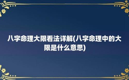 八字命理大限看法详解(八字命理中的大限是什么意思)