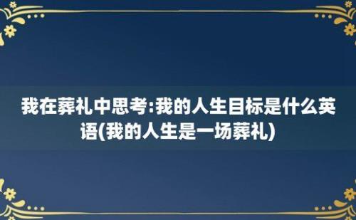 我在葬礼中思考:我的人生目标是什么英语(我的人生是一场葬礼)