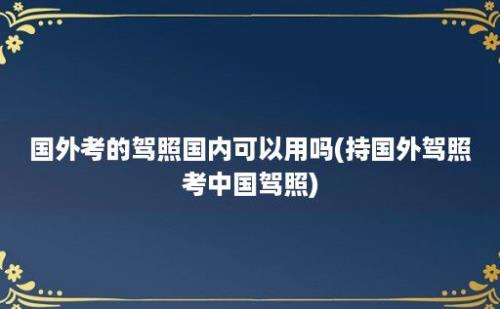 国外考的驾照国内可以用吗(持国外驾照考中国驾照)