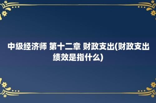 中级经济师 第十二章 财政支出(财政支出绩效是指什么)